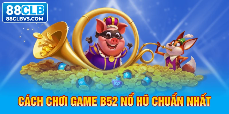 Cách chơi game B52 nổ hũ chuẩn nhất